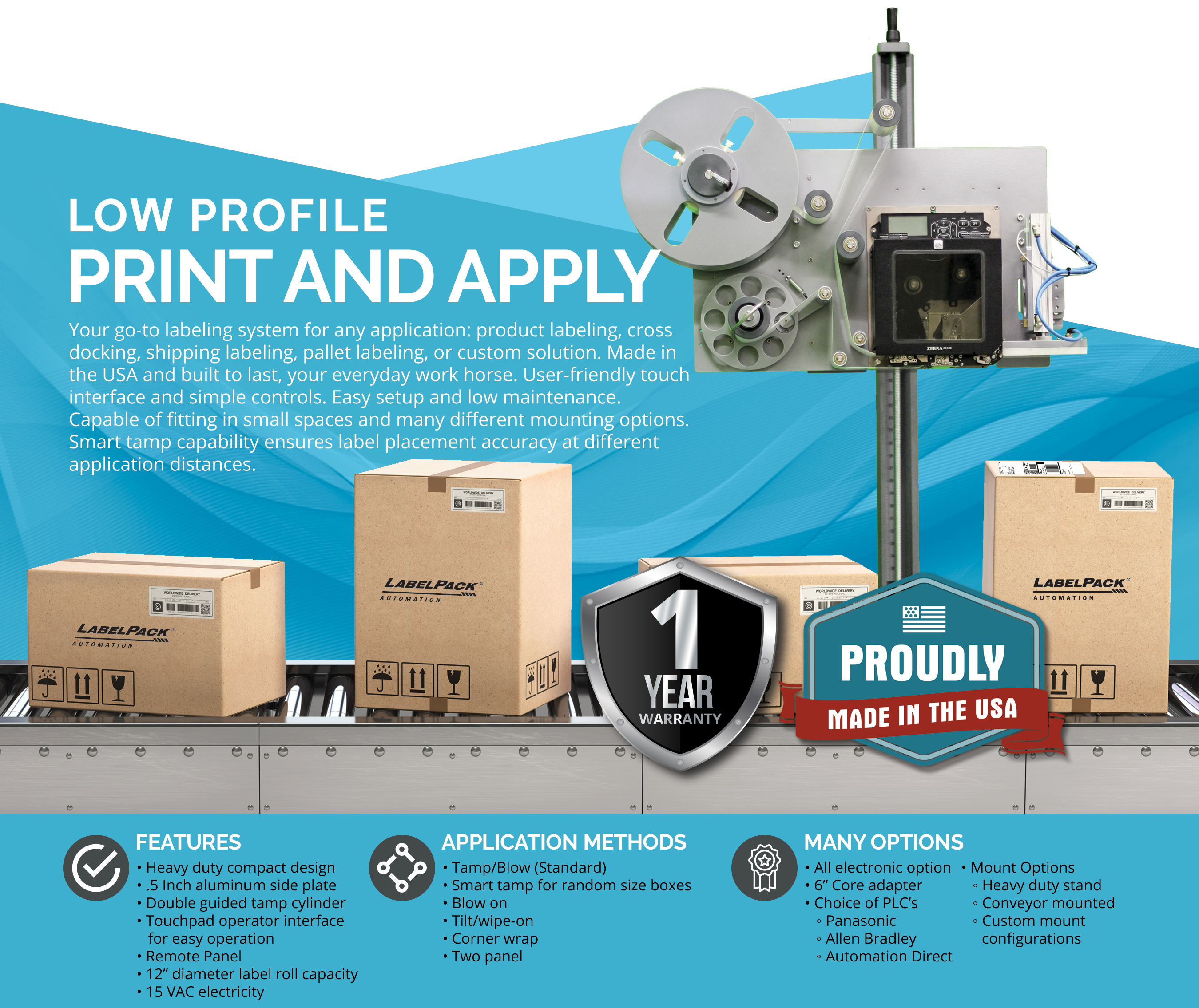 Your go-to labeling system for any application: product labeling, cross docking, shipping labeling, pallet labeling, or custom solution. Made in the USA and built to last, your everyday work horse. User-friendly touch interface and simple controls. Easy setup and low maintenance. Capable of fitting in small spaces and many different mounting options. Smart tamp capability ensures label placement accuracy at different application distances.